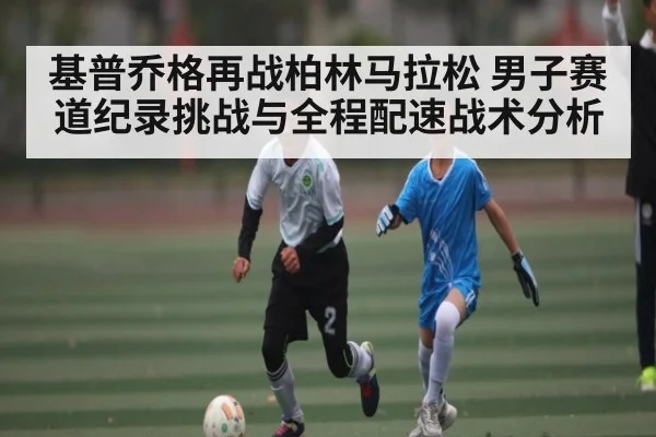 基普乔格再战柏林马拉松 男子赛道纪录挑战与全程配速战术分析 | kaiyun